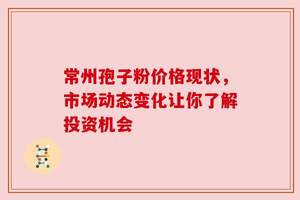 常州孢子粉价格现状，市场动态变化让你了解投资机会