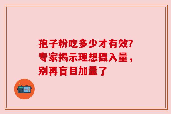 孢子粉吃多少才有效？专家揭示理想摄入量，别再盲目加量了
