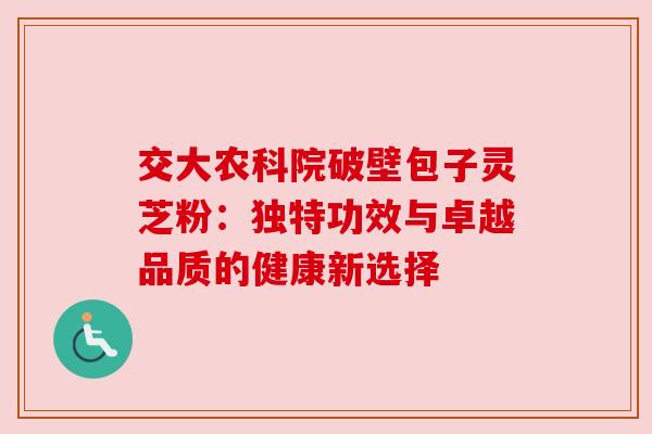 交大农科院破壁包子灵芝粉：独特功效与卓越品质的健康新选择