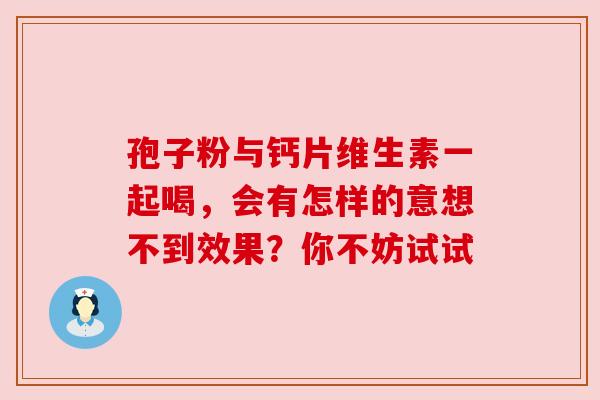 孢子粉与钙片维生素一起喝,会有怎样的意想不到效果?你不妨试试 孢子粉与钙片维生素一起喝,会有怎样的意想不到效果?你不妨试试