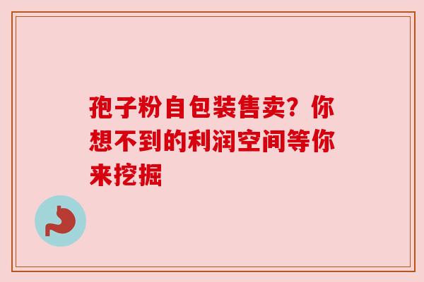 孢子粉自包装售卖？你想不到的利润空间等你来挖掘