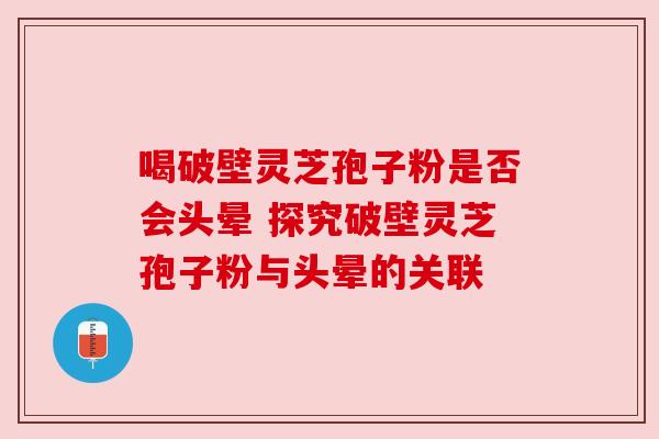 喝破壁灵芝孢子粉是否会头晕 探究破壁灵芝孢子粉与头晕的关联