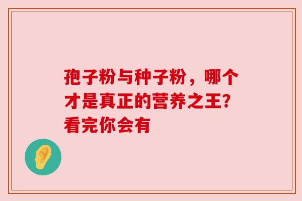 孢子粉与种子粉，哪个才是真正的营养之王？看完你会有