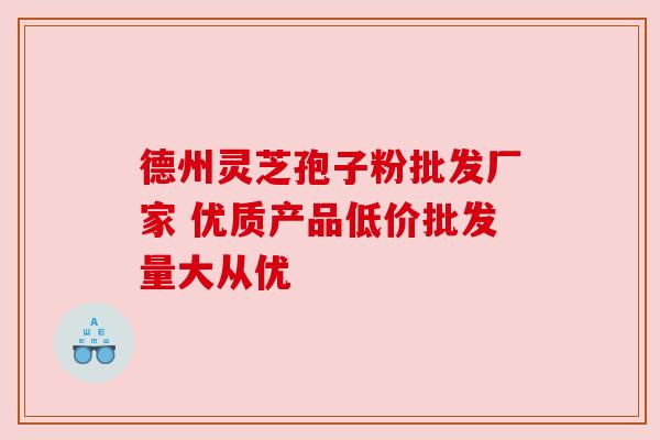 德州灵芝孢子粉批发厂家 优质产品低价批发量大从优