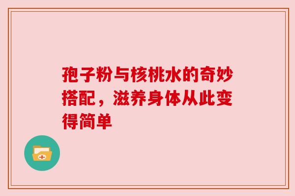 孢子粉与核桃水的奇妙搭配，滋养身体从此变得简单