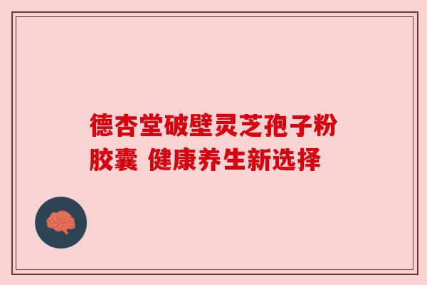 德杏堂破壁灵芝孢子粉胶囊 健康养生新选择