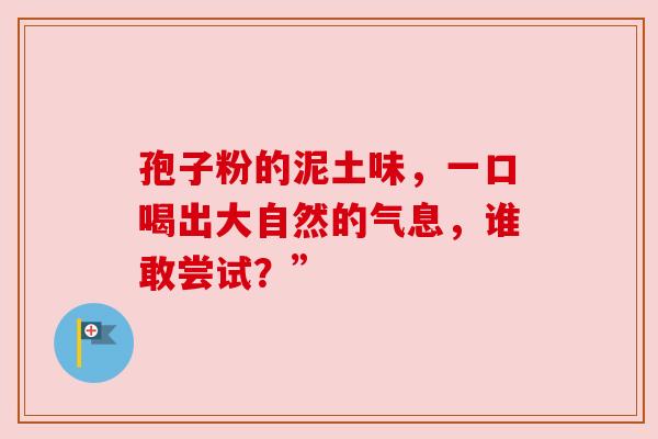 孢子粉的泥土味，一口喝出大自然的气息，谁敢尝试？”