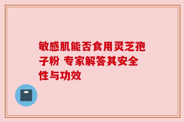 敏感肌能否食用灵芝孢子粉 专家解答其安全性与功效