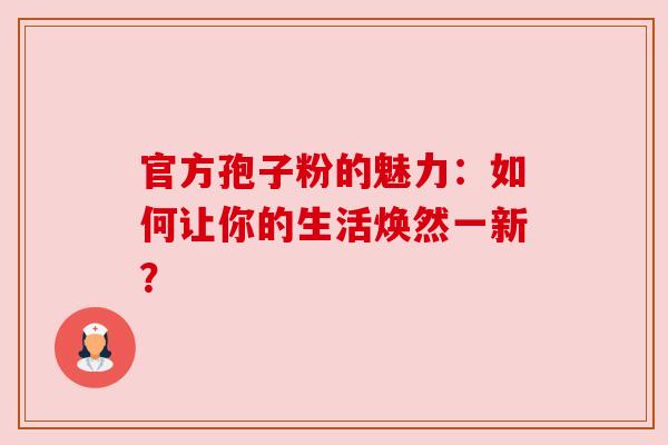 官方孢子粉的魅力:如何让你的生活焕然一新? 官方孢子粉的魅力:如何让你的生活焕然一新?