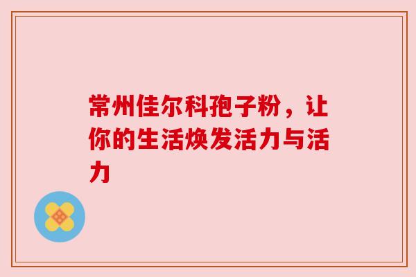 常州佳尔科孢子粉，让你的生活焕发活力与活力