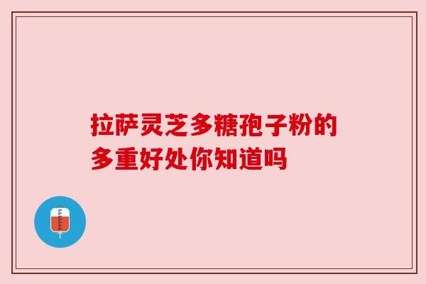拉萨灵芝多糖孢子粉的多重好处你知道吗