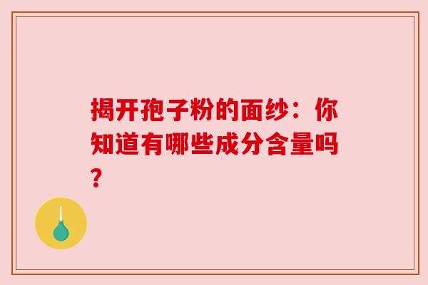 揭开孢子粉的面纱:你知道有哪些成分含量吗? 揭开孢子粉的面纱:你知道有哪些成分含量吗?