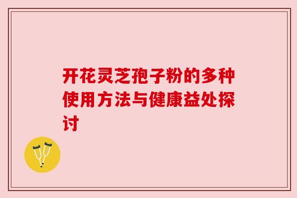 开花灵芝孢子粉的多种使用方法与健康益处探讨