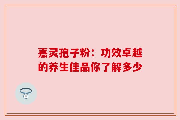 嘉灵孢子粉：功效卓越的养生佳品你了解多少