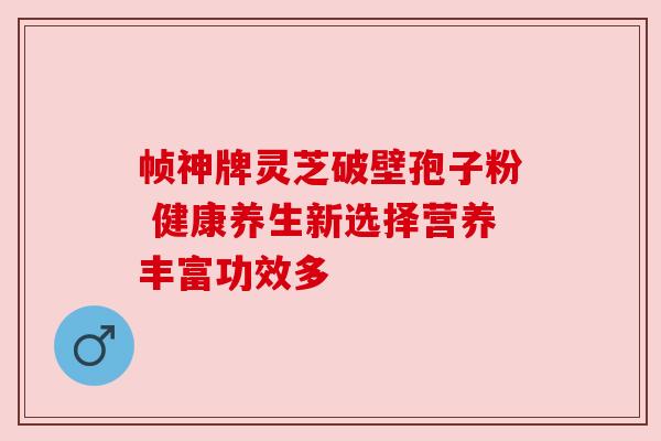 帧神牌灵芝破壁孢子粉 健康养生新选择营养丰富功效多