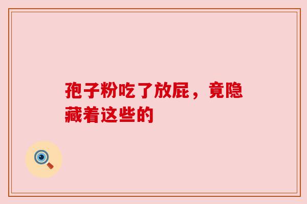 孢子粉吃了放屁,竟隐藏着这些的 孢子粉吃了放屁,竟隐藏着这些的