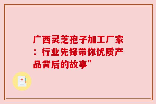 广西灵芝孢子加工厂家：行业先锋带你优质产品背后的故事”