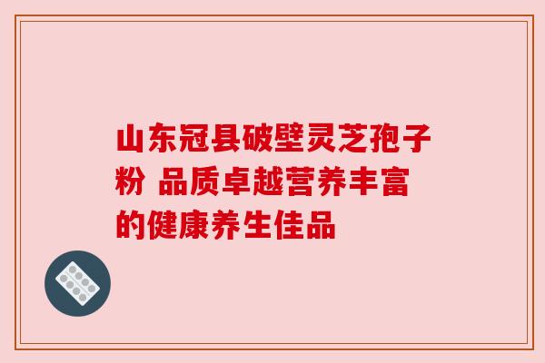 山东冠县破壁灵芝孢子粉 品质卓越营养丰富的健康养生佳品 山东冠县破壁灵芝孢子粉 品质卓越营养丰富的健康养生佳品