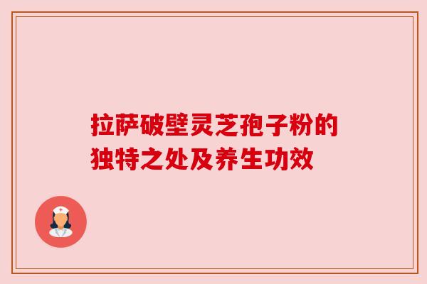 拉萨破壁灵芝孢子粉的独特之处及养生功效