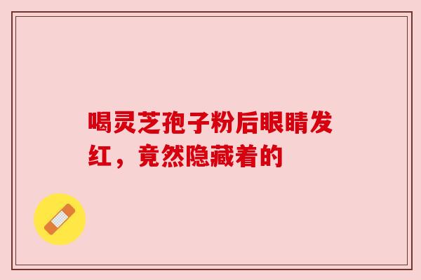 喝灵芝孢子粉后眼睛发红，竟然隐藏着的