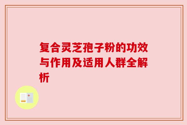 复合灵芝孢子粉的功效与作用及适用人群全解析