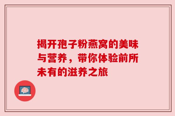 揭开孢子粉燕窝的美味与营养，带你体验前所未有的滋养之旅