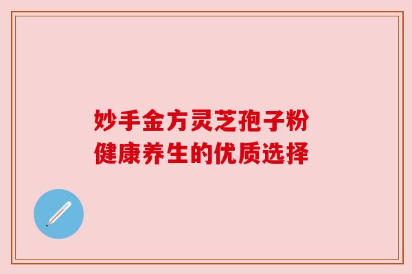 妙手金方灵芝孢子粉 健康养生的优质选择