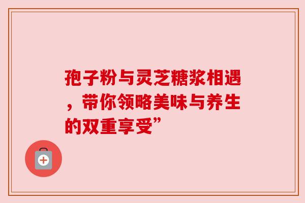 孢子粉与灵芝糖浆相遇，带你领略美味与养生的双重享受”