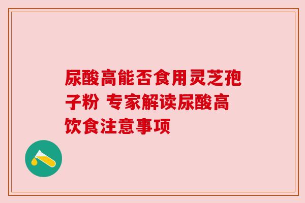 尿酸高能否食用灵芝孢子粉 专家解读尿酸高饮食注意事项