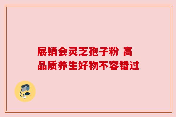 展销会灵芝孢子粉 高品质养生好物不容错过