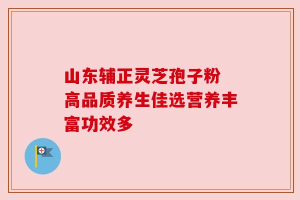 山东辅正灵芝孢子粉 高品质养生佳选营养丰富功效多