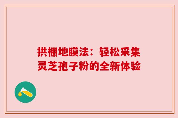 拱棚地膜法:轻松采集灵芝孢子粉的全新体验 拱棚地膜法:轻松采集灵芝孢子粉的全新体验