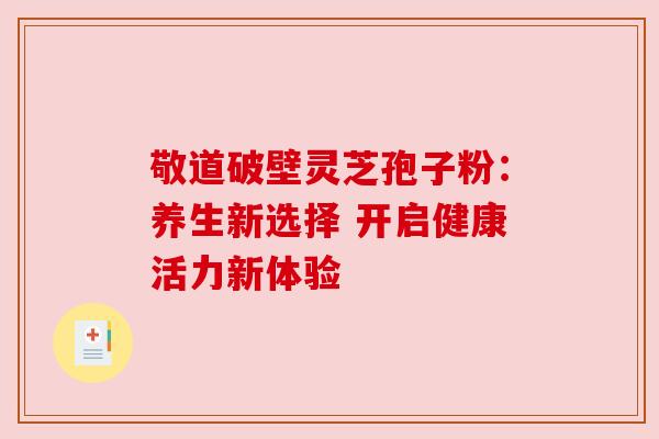 敬道破壁灵芝孢子粉：养生新选择 开启健康活力新体验