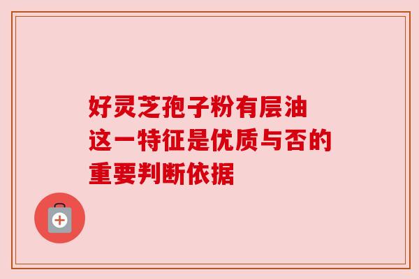 好灵芝孢子粉有层油 这一特征是优质与否的重要判断依据 好灵芝孢子粉有层油 这一特征是优质与否的重要判断依据