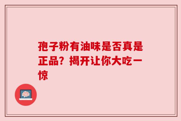 孢子粉有油味是否真是正品?揭开让你大吃一惊 孢子粉有油味是否真是正品?揭开让你大吃一惊