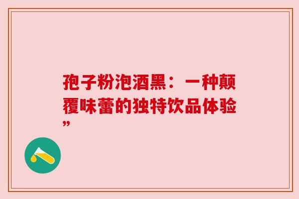 孢子粉泡酒黑：一种颠覆味蕾的独特饮品体验”