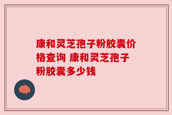 康和灵芝孢子粉胶囊价格查询 康和灵芝孢子粉胶囊多少钱