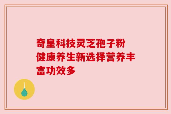 奇皇科技灵芝孢子粉 健康养生新选择营养丰富功效多