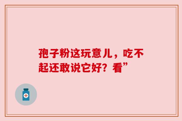 孢子粉这玩意儿,吃不起还敢说它好?看” 孢子粉这玩意儿,吃不起还敢说它好?看”