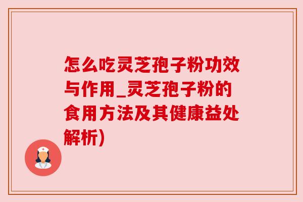 怎么吃灵芝孢子粉功效与作用_灵芝孢子粉的食用方法及其健康益处解析)