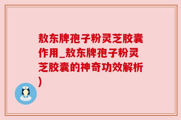 敖东牌孢子粉灵芝胶囊作用_敖东牌孢子粉灵芝胶囊的神奇功效解析)