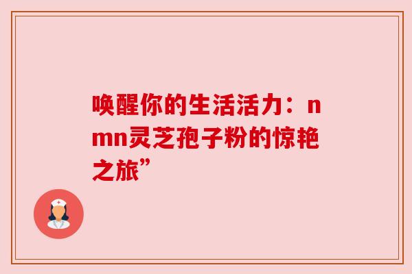 唤醒你的生活活力：nmn灵芝孢子粉的惊艳之旅”
