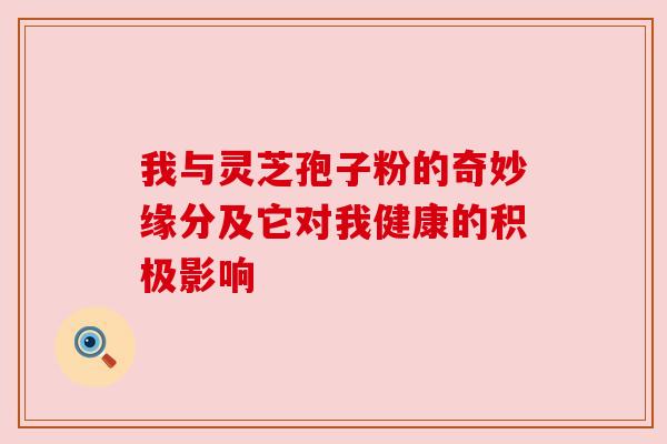 我与灵芝孢子粉的奇妙缘分及它对我健康的积极影响