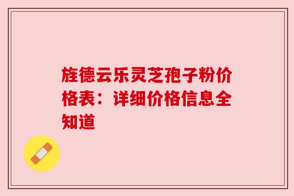 旌德云乐灵芝孢子粉价格表：详细价格信息全知道