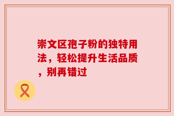 崇文区孢子粉的独特用法，轻松提升生活品质，别再错过