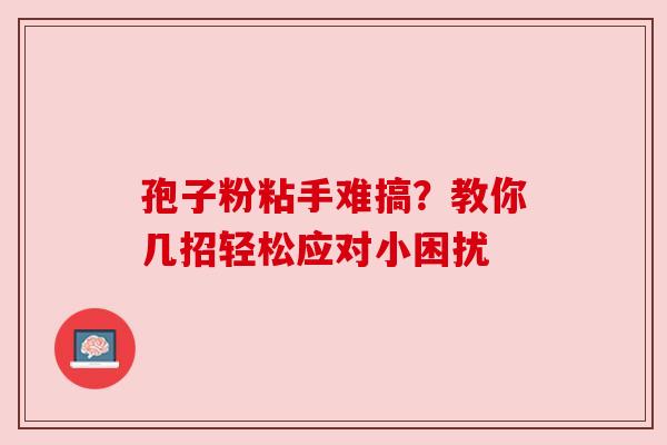 孢子粉粘手难搞？教你几招轻松应对小困扰
