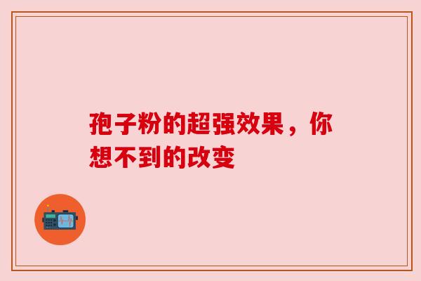 孢子粉的超强效果，你想不到的改变