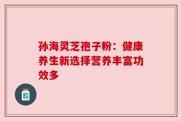 孙海灵芝孢子粉：健康养生新选择营养丰富功效多