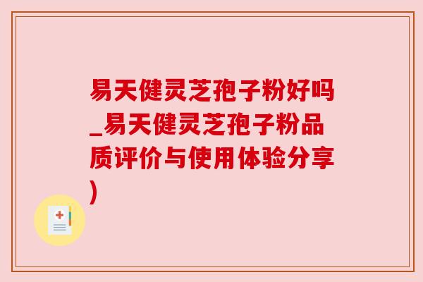 易天健灵芝孢子粉好吗_易天健灵芝孢子粉品质评价与使用体验分享)