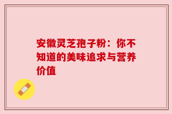安徽灵芝孢子粉：你不知道的美味追求与营养价值